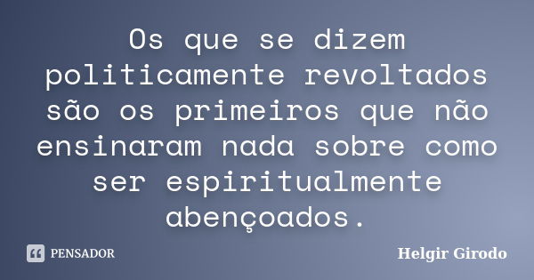 Os que se dizem politicamente revoltados são os primeiros que não ensinaram nada sobre como ser espiritualmente abençoados.... Frase de Helgir Girodo.