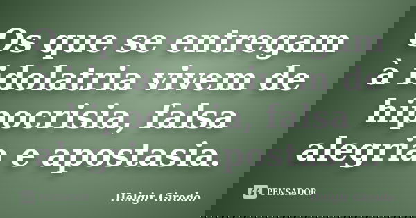 Os que se entregam à idolatria vivem de hipocrisia, falsa alegria e apostasia.... Frase de Helgir Girodo.