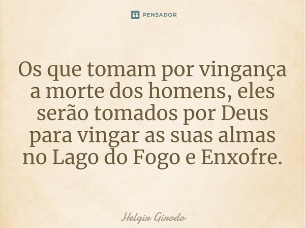 ⁠Os que tomam por vingança a morte dos homens, eles serão tomados por Deus para vingar as suas almas no Lago do Fogo e Enxofre.... Frase de Helgir Girodo.