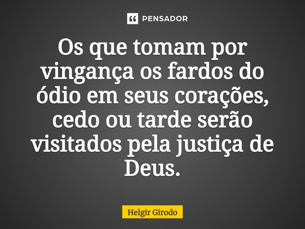 ⁠Os que tomam por vingança os fardos do ódio em seus corações, cedo ou tarde serão visitados pela justiça de Deus.... Frase de Helgir Girodo.