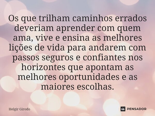 ⁠Os que trilham caminhos errados deveriam aprender com quem ama, vive e ensina as melhores lições de vida para andarem com passos seguros e confiantes nos horiz... Frase de Helgir Girodo.