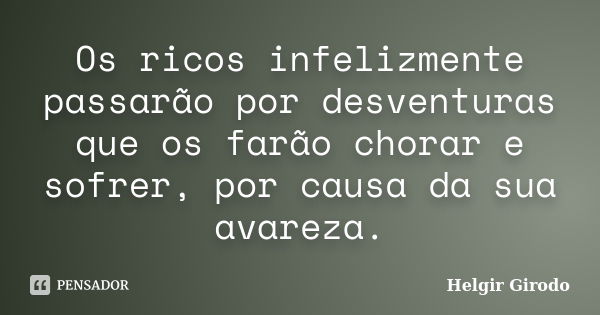 Os ricos infelizmente passarão por desventuras que os farão chorar e sofrer, por causa da sua avareza.... Frase de Helgir Girodo.