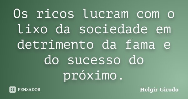 Os ricos lucram com o lixo da sociedade em detrimento da fama e do sucesso do próximo.... Frase de Helgir Girodo.