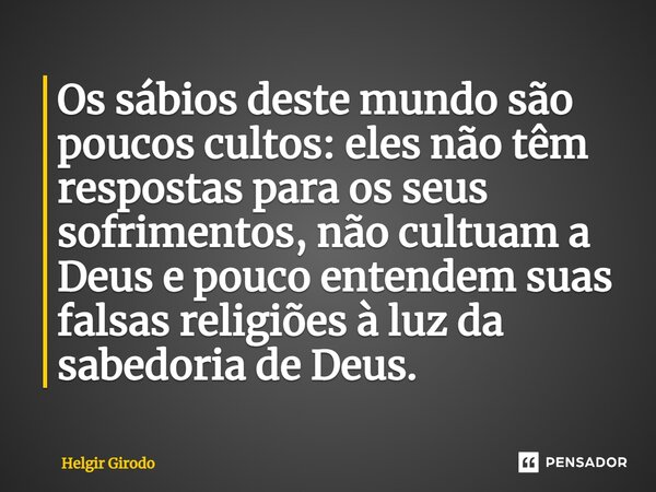 ⁠Os sábios deste mundo são poucos cultos: eles não têm respostas para os seus sofrimentos, não cultuam a Deus e pouco entendem suas falsas religiões à luz da sa... Frase de Helgir Girodo.