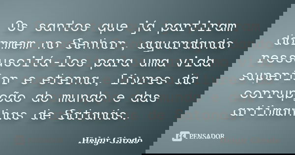 Os santos que já partiram dormem no Senhor, aguardando ressuscitá-los para uma vida superior e eterna, livres da corrupção do mundo e das artimanhas de Satanás.... Frase de Helgir Girodo.