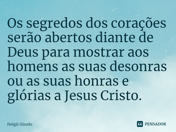 ⁠Os segredos dos corações serão abertos diante de Deus para mostrar aos homens as suas desonras ou as suas honras e glórias a Jesus Cristo.... Frase de Helgir Girodo.