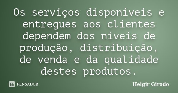 Os serviços disponíveis e entregues aos clientes dependem dos níveis de produção, distribuição, de venda e da qualidade destes produtos.... Frase de Helgir Girodo.
