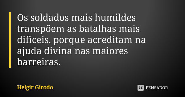 Os soldados mais humildes transpõem as batalhas mais difíceis, porque acreditam na ajuda divina nas maiores barreiras.... Frase de Helgir Girodo.