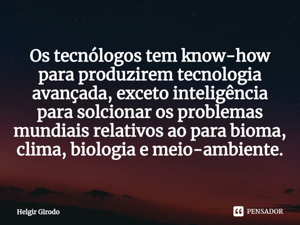 ⁠Os tecnólogos tem know-how para produzirem tecnologia avançada, exceto inteligência para solcionar os problemas mundiais relativos ao para bioma, clima, biolog... Frase de Helgir Girodo.