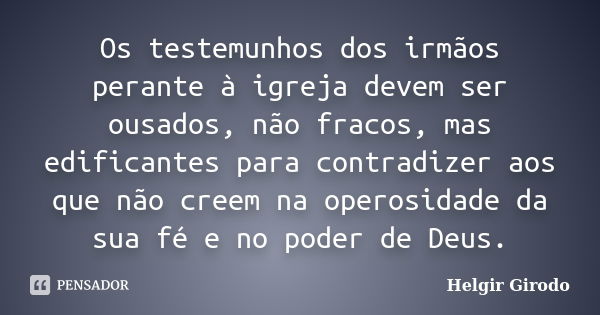 Os testemunhos dos irmãos perante à igreja devem ser ousados, não fracos, mas edificantes para contradizer aos que não creem na operosidade da sua fé e no poder... Frase de Helgir Girodo.