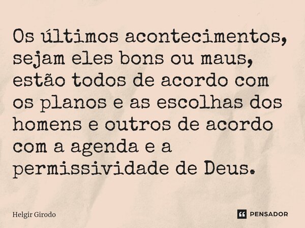 ⁠Os últimos acontecimentos, sejam eles bons ou maus, estão todos de acordo com os planos e as escolhas dos homens e outros de acordo com a agenda e a permissivi... Frase de Helgir Girodo.