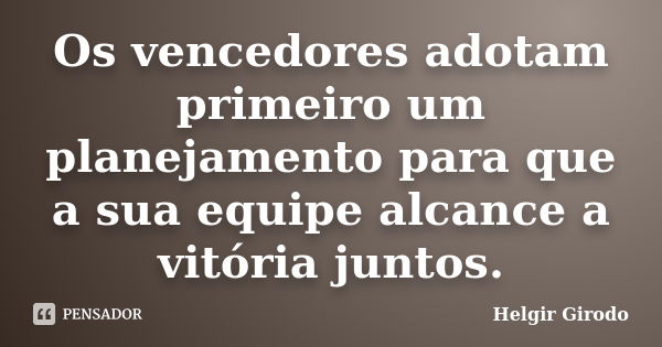 Os vencedores adotam primeiro um planejamento para que a sua equipe alcance a vitória juntos.... Frase de Helgir Girodo.