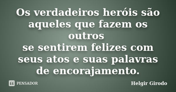 Os verdadeiros heróis são aqueles que fazem os outros se sentirem felizes com seus atos e suas palavras de encorajamento.... Frase de Helgir Girodo.