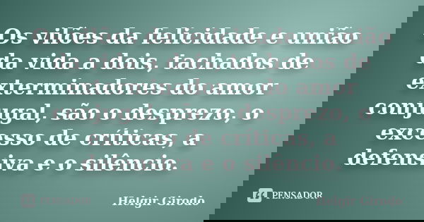 Os vilões da felicidade e união da vida a dois, tachados de exterminadores do amor conjugal, são o desprezo, o excesso de críticas, a defensiva e o silêncio.... Frase de Helgir Girodo.