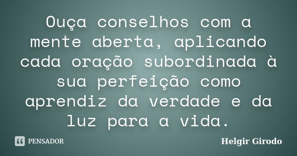 Ouça conselhos com a mente aberta, aplicando cada oração subordinada à sua perfeição como aprendiz da verdade e da luz para a vida.... Frase de Helgir Girodo.