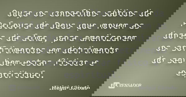 Ouça os conselhos sábios da Palavra de Deus que movem as dores da alma, para amenizarem os sofrimentos em detrimento do seu bem-estar físico e espiritual.... Frase de Helgir Girodo.