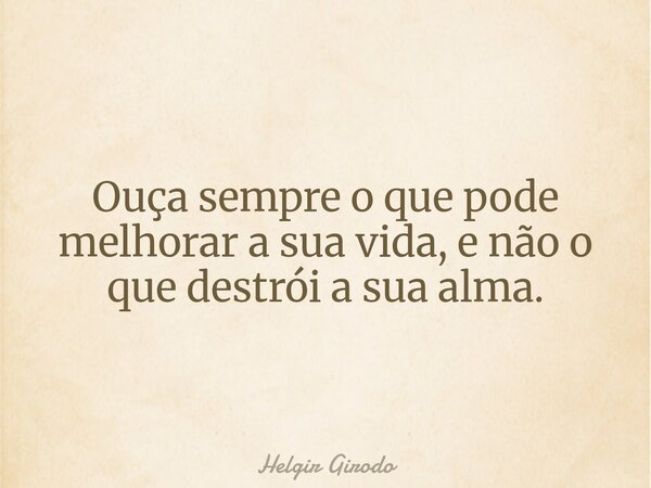 Ouça sempre o que pode melhorar a sua vida, e não o que destrói a sua alma.... Frase de Helgir Girodo.