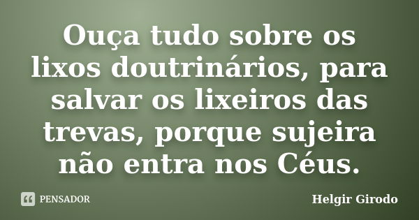 Ouça tudo sobre os lixos doutrinários, para salvar os lixeiros das trevas, porque sujeira não entra nos Céus.... Frase de Helgir Girodo.