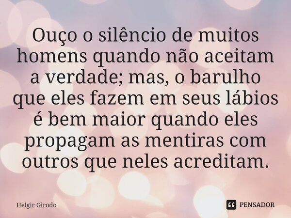 ⁠Ouço o silêncio de muitos homens quando não aceitam a verdade; mas, o barulho que eles fazem em seus lábios é bem maior quando eles propagam as mentiras com ou... Frase de Helgir Girodo.