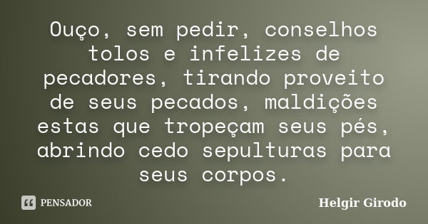 Ouço, sem pedir, conselhos tolos e infelizes de pecadores, tirando proveito de seus pecados, maldições estas que tropeçam seus pés, abrindo cedo sepulturas para... Frase de Helgir Girodo.