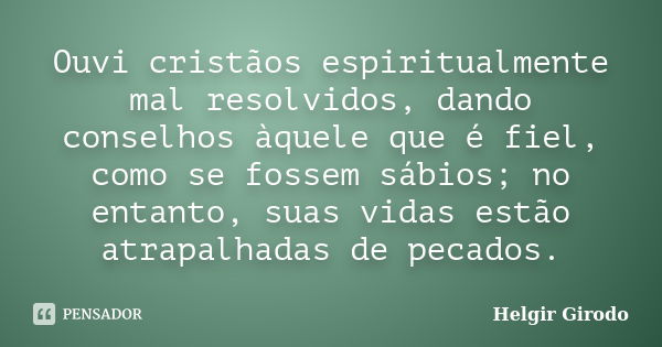 Ouvi cristãos espiritualmente mal resolvidos, dando conselhos àquele que é fiel, como se fossem sábios; no entanto, suas vidas estão atrapalhadas de pecados.... Frase de Helgir Girodo.