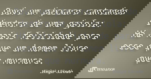 Ouvi um pássaro cantando dentro de uma gaiola: Há mais felicidade para esse que um homem livre que murmura.... Frase de Helgir Girodo.