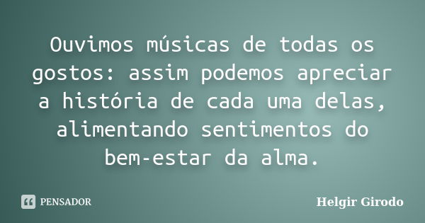 Ouvimos músicas de todas os gostos: assim podemos apreciar a história de cada uma delas, alimentando sentimentos do bem-estar da alma.... Frase de Helgir Girodo.