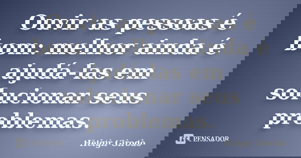 Ouvir as pessoas é bom: melhor ainda é ajudá-las em solucionar seus problemas.... Frase de Helgir Girodo.