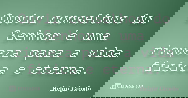Ouvir conselhos do Senhor é uma riqueza para a vida física e eterna.... Frase de Helgir Girodo.
