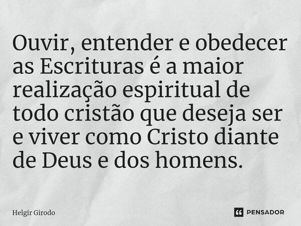 ⁠Ouvir, entender e obedecer as Escrituras é a maior realização espiritual de todo cristão que deseja ser e viver como Cristo diante de Deus e dos homens.... Frase de Helgir Girodo.
