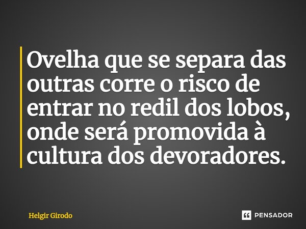 Ovelha que se separa das outras corre o risco de entrar no redil dos lobos, onde ⁠será promovida à cultura dos devoradores.... Frase de Helgir Girodo.