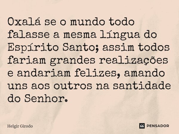⁠Oxalá se o mundo todo falasse a mesma língua do Espírito Santo; assim todos fariam grandes realizações e andariam felizes, amando uns aos outros na santidade d... Frase de Helgir Girodo.