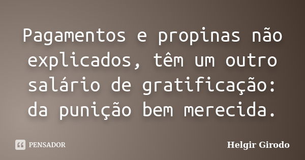 Pagamentos e propinas não explicados, têm um outro salário de gratificação: da punição bem merecida.... Frase de Helgir Girodo.