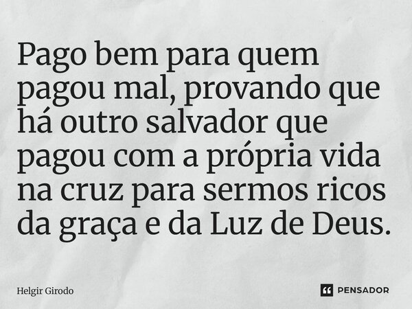 ⁠Pago bem para quem pagou mal, provando que há outro salvador que pagou com a própria vida na cruz para sermos ricos da graça e da Luz de Deus.... Frase de Helgir Girodo.