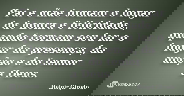 Pai e mãe tomam o lugar de honra e felicidade, quando tornam seu lar o lugar da presença, da unção e do temor a Deus.... Frase de Helgir Girodo.