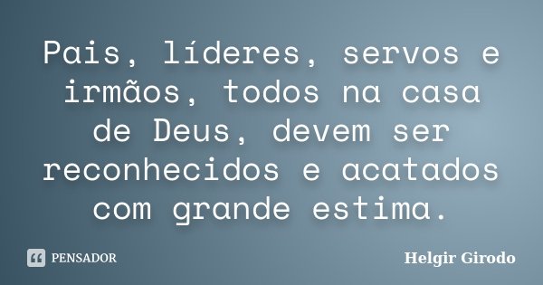 Pais, líderes, servos e irmãos, todos na casa de Deus, devem ser reconhecidos e acatados com grande estima.... Frase de Helgir Girodo.