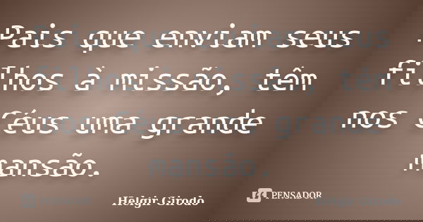 Pais que enviam seus filhos à missão, têm nos Céus uma grande mansão.... Frase de Helgir Girodo.