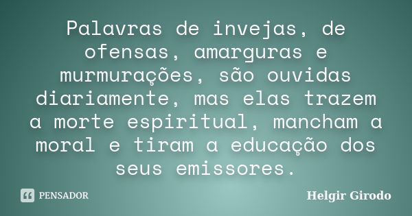 Palavras de invejas, de ofensas, amarguras e murmurações, são ouvidas diariamente, mas elas trazem a morte espiritual, mancham a moral e tiram a educação dos se... Frase de Helgir Girodo.