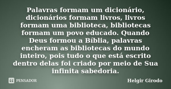 Palavras formam um dicionário, dicionários formam livros, livros formam uma biblioteca, bibliotecas formam um povo educado. Quando Deus formou a Bíblia, palavra... Frase de Helgir Girodo.