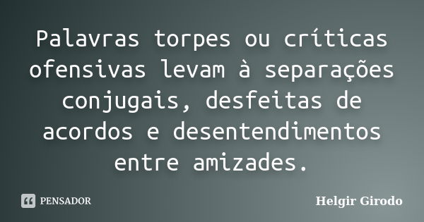 Palavras torpes ou críticas ofensivas levam à separações conjugais, desfeitas de acordos e desentendimentos entre amizades.... Frase de Helgir Girodo.