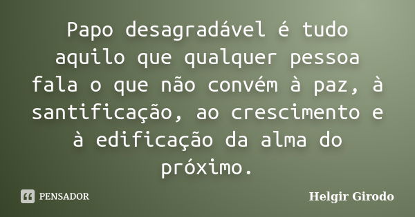 Papo desagradável é tudo aquilo que qualquer pessoa fala o que não convém à paz, à santificação, ao crescimento e à edificação da alma do próximo.... Frase de Helgir Girodo.