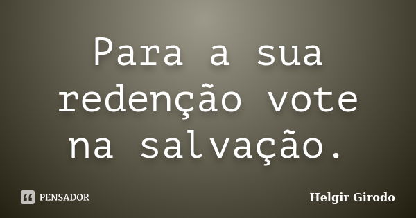 Para a sua redenção vote na salvação.... Frase de Helgir Girodo.