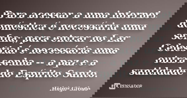 Para acessar a uma internet doméstica é necessária uma senha; para entrar no Lar Celestial é necessária uma outra senha -- a paz e a santidade do Espírito Santo... Frase de Helgir Girodo.