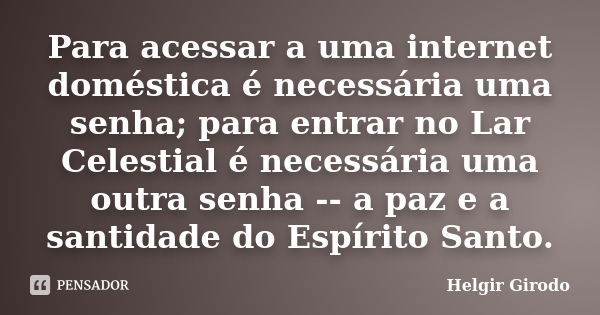 Para acessar a uma internet doméstica é necessária uma senha; para entrar no Lar Celestial é necessária uma outra senha -- a paz e a santidade do Espírito Santo... Frase de Helgir Girodo.