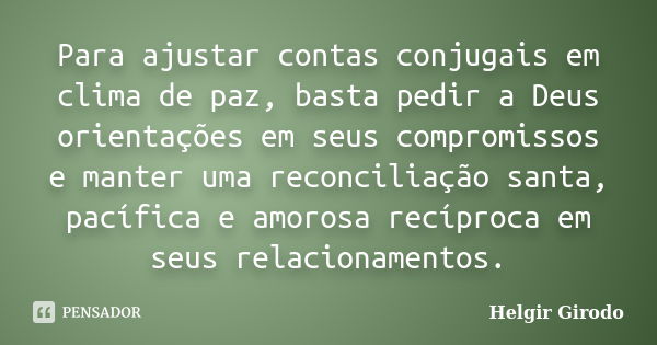 Para ajustar contas conjugais em clima de paz, basta pedir a Deus orientações em seus compromissos e manter uma reconciliação santa, pacífica e amorosa recíproc... Frase de Helgir Girodo.