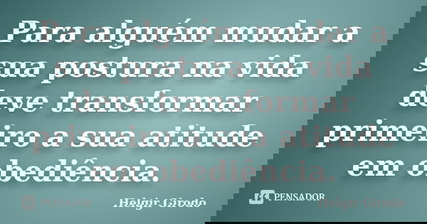 Para alguém mudar a sua postura na vida deve transformar primeiro a sua atitude em obediência.... Frase de Helgir Girodo.