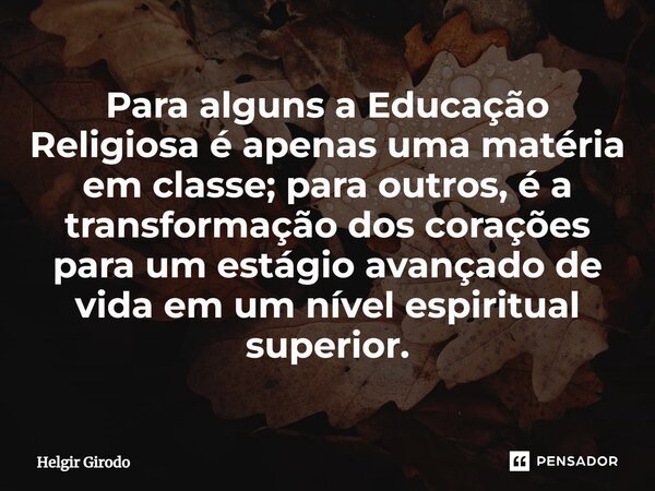 ⁠Para alguns a Educação Religiosa é apenas uma matéria em classe; para outros, é a transformação dos corações para um estágio avançado de vida em um nível espir... Frase de Helgir Girodo.