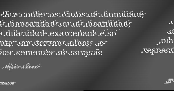 Para colher os frutos da humildade, da honestidade ou da hostilidade, da hilaridade exarcebada é só plantar, em terreno alheio, as respectivas sementes do coraç... Frase de Helgir Girodo.