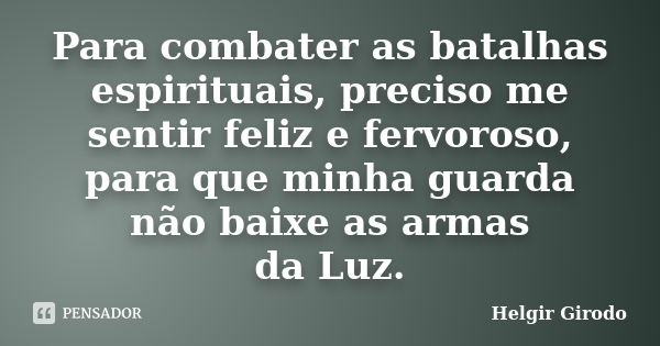 Para combater as batalhas espirituais, preciso me sentir feliz e fervoroso, para que minha guarda não baixe as armas da Luz.... Frase de Helgir Girodo.