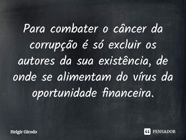 ⁠Para combater o câncer da corrupção é só excluir os autores da sua existência, de onde se alimentam do vírus da oportunidade financeira.... Frase de Helgir Girodo.